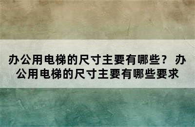 办公用电梯的尺寸主要有哪些？ 办公用电梯的尺寸主要有哪些要求